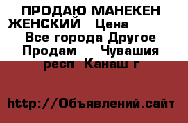 ПРОДАЮ МАНЕКЕН ЖЕНСКИЙ › Цена ­ 15 000 - Все города Другое » Продам   . Чувашия респ.,Канаш г.